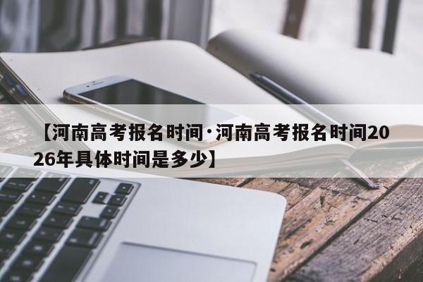 【河南高考报名时间·河南高考报名时间2026年具体时间是多少】
