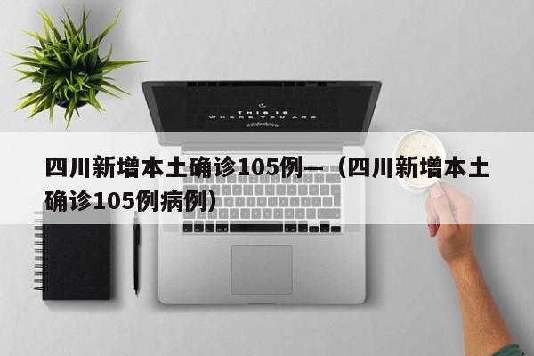 四川新增本土确诊105例—(四川新增本土确诊105例病例)