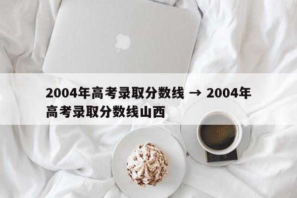 2004年高考录取分数线 → 2004年高考录取分数线山西
