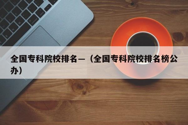 全国专科院校排名—(全国专科院校排名榜公办)