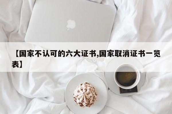 【国家不认可的六大证书,国家取消证书一览表】