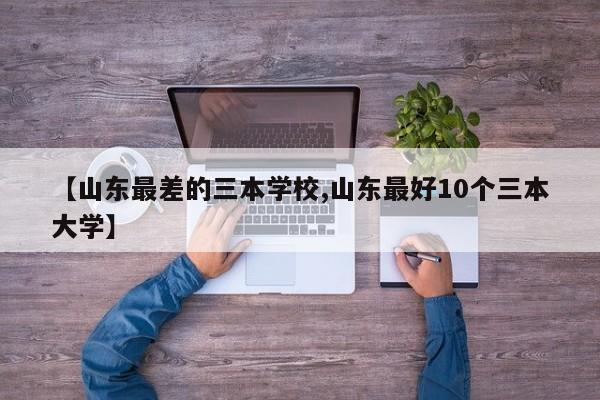 【山东最差的三本学校,山东最好10个三本大学】