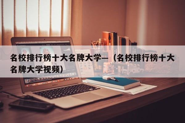 名校排行榜十大名牌大学—(名校排行榜十大名牌大学视频)