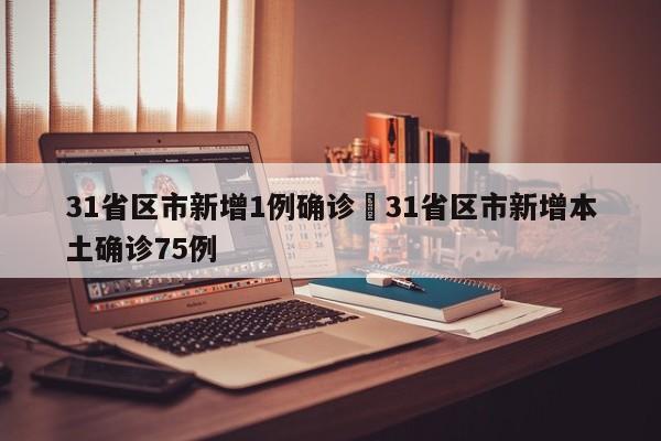 31省区市新增1例确诊›31省区市新增本土确诊75例
