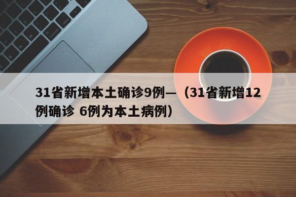 31省新增本土确诊9例—(31省新增12例确诊 6例为本土病例)