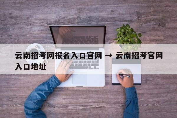 云南招考网报名入口官网 → 云南招考官网入口地址