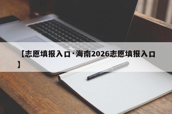【志愿填报入口·海南2026志愿填报入口】