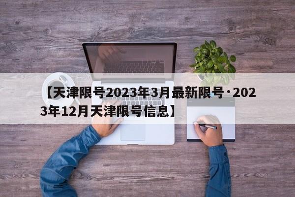 【天津限号2023年3月最新限号·2023年12月天津限号信息】