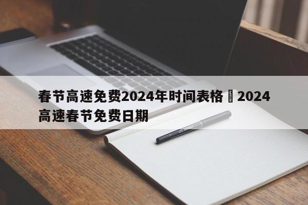春节高速免费2024年时间表格›2024高速春节免费日期
