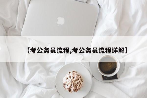 【考公务员流程,考公务员流程详解】
