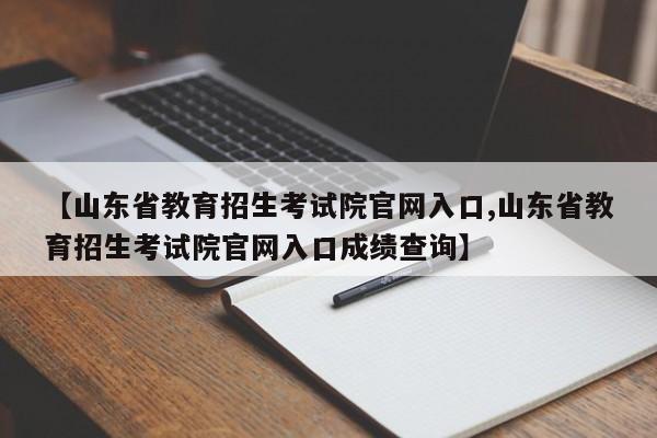 【山东省教育招生考试院官网入口,山东省教育招生考试院官网入口成绩查询】