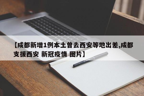 【成都新增1例本土曾去西安等地出差,成都 支援西安 新冠疫情 图片】