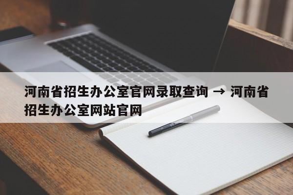 河南省招生办公室官网录取查询 → 河南省招生办公室网站官网