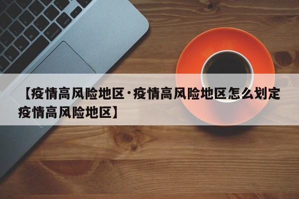 【疫情高风险地区·疫情高风险地区怎么划定疫情高风险地区】