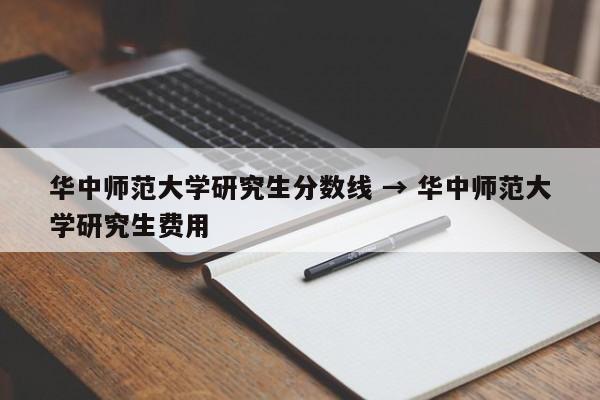 华中师范大学研究生分数线 → 华中师范大学研究生费用
