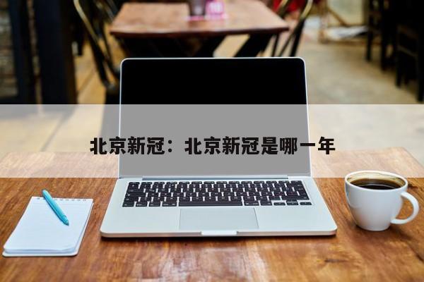 北京新冠:北京新冠是哪一年