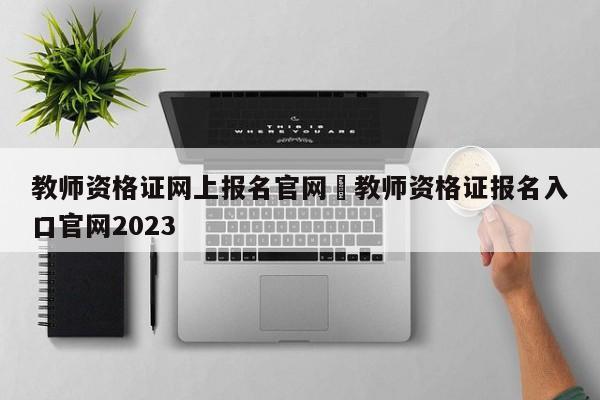 教师资格证网上报名官网›教师资格证报名入口官网2023