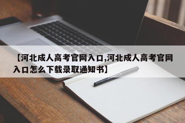 【河北成人高考官网入口,河北成人高考官网入口怎么下载录取通知书】