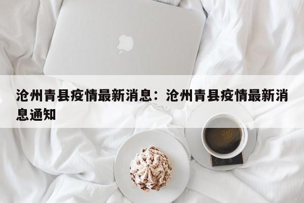 沧州青县疫情最新消息:沧州青县疫情最新消息通知