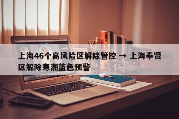 上海46个高风险区解除管控 → 上海奉贤区解除寒潮蓝色预警