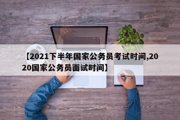 【2021下半年国家公务员考试时间,2020国家公务员面试时间】