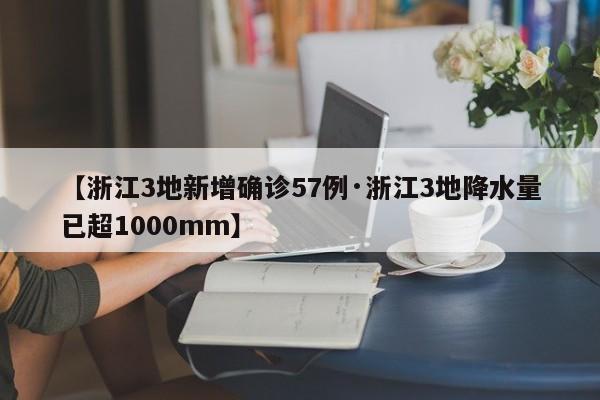 【浙江3地新增确诊57例·浙江3地降水量已超1000mm】