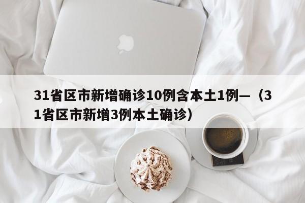 31省区市新增确诊10例含本土1例—(31省区市新增3例本土确诊)
