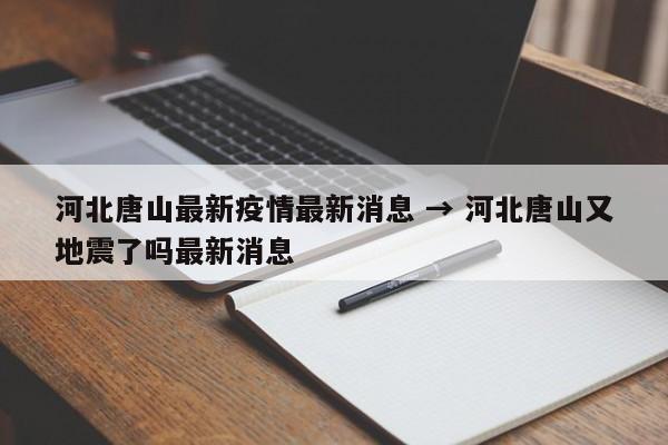 河北唐山最新疫情最新消息 → 河北唐山又地震了吗最新消息