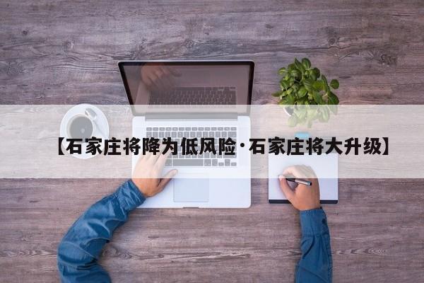 【石家庄将降为低风险·石家庄将大升级】