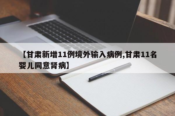 【甘肃新增11例境外输入病例,甘肃11名婴儿同意肾病】