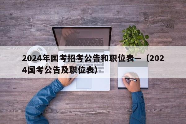 2024年国考招考公告和职位表—(2024国考公告及职位表)
