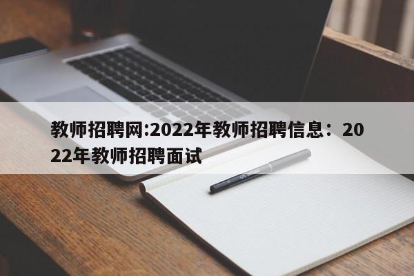 教师招聘网:2022年教师招聘信息:2022年教师招聘面试