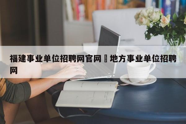 福建事业单位招聘网官网›地方事业单位招聘网