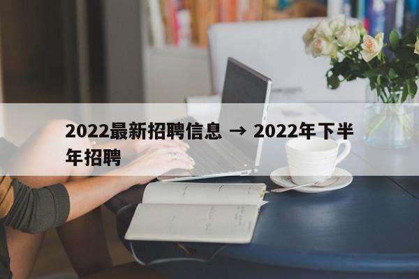 2022最新招聘信息 → 2022年下半年招聘