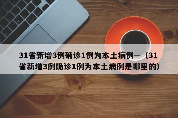 31省新增3例确诊1例为本土病例—(31省新增3例确诊1例为本土病例是哪里的)