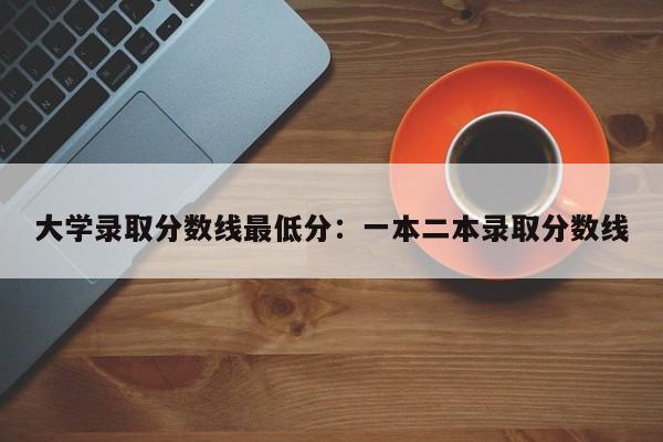 大学录取分数线最低分:一本二本录取分数线