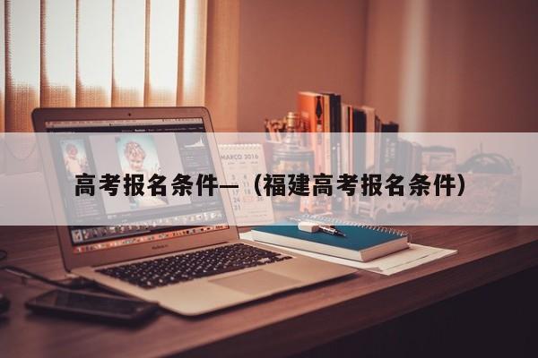 高考报名条件—(福建高考报名条件)