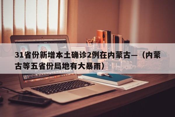 31省份新增本土确诊2例在内蒙古—(内蒙古等五省份局地有大暴雨)