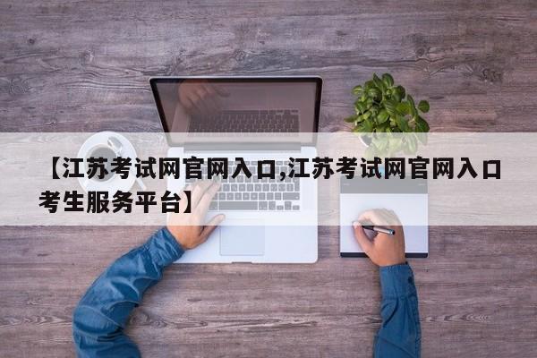 【江苏考试网官网入口,江苏考试网官网入口考生服务平台】