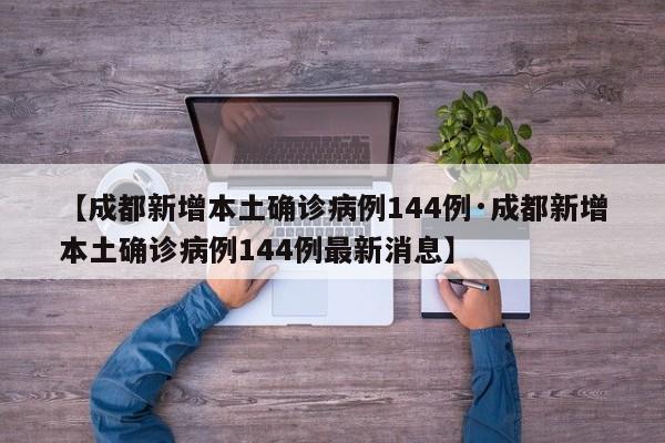 【成都新增本土确诊病例144例·成都新增本土确诊病例144例最新消息】