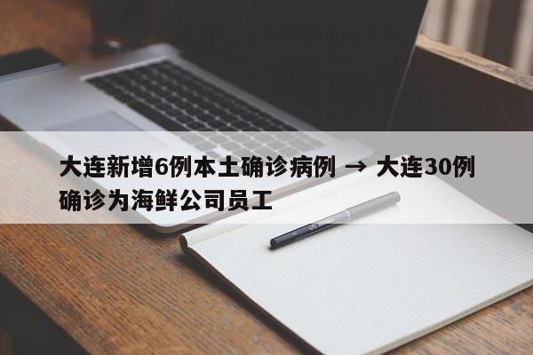 大连新增6例本土确诊病例 → 大连30例确诊为海鲜公司员工