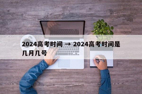 2024高考时间 → 2024高考时间是几月几号