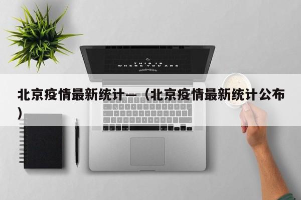 北京疫情最新统计—(北京疫情最新统计公布)