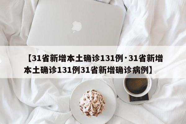 【31省新增本土确诊131例·31省新增本土确诊131例31省新增确诊病例】