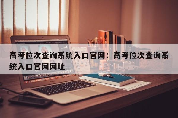 高考位次查询系统入口官网:高考位次查询系统入口官网网址