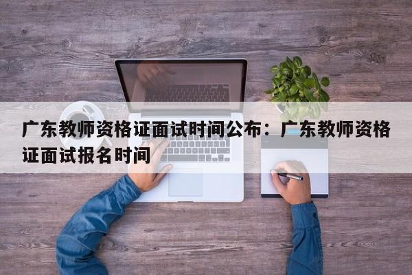 广东教师资格证面试时间公布:广东教师资格证面试报名时间