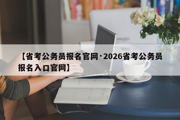 【省考公务员报名官网·2026省考公务员报名入口官网】