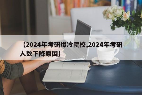 【2024年考研爆冷院校,2024年考研人数下降原因】