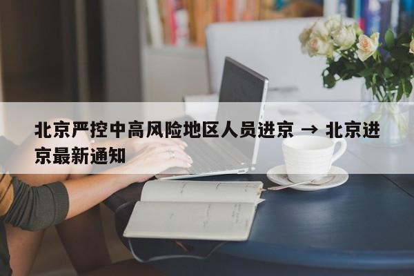 北京严控中高风险地区人员进京 → 北京进京最新通知