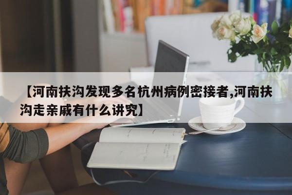 【河南扶沟发现多名杭州病例密接者,河南扶沟走亲戚有什么讲究】